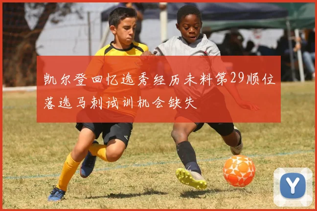 凯尔登回忆选秀经历未料第29顺位落选马刺试训机会缺失