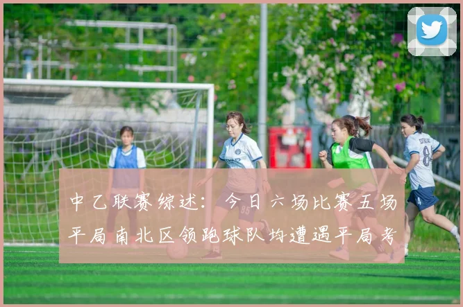中乙联赛综述：今日六场比赛五场平局南北区领跑球队均遭遇平局考验