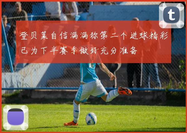 登贝莱自信满满称第二个进球精彩已为下半赛季做好充分准备