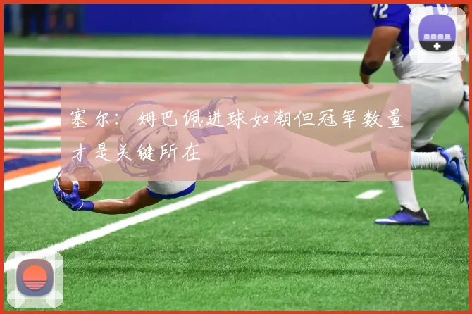 塞尔：姆巴佩进球如潮但冠军数量才是关键所在