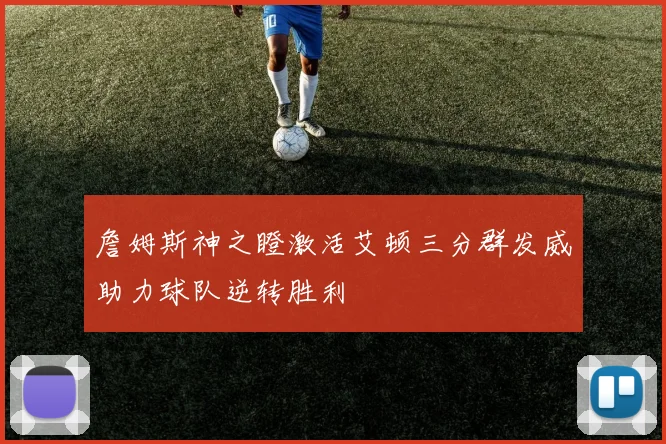 詹姆斯神之瞪激活艾顿三分群发威助力球队逆转胜利