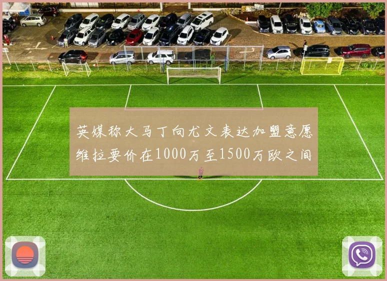 英媒称大马丁向尤文表达加盟意愿维拉要价在1000万至1500万欧之间