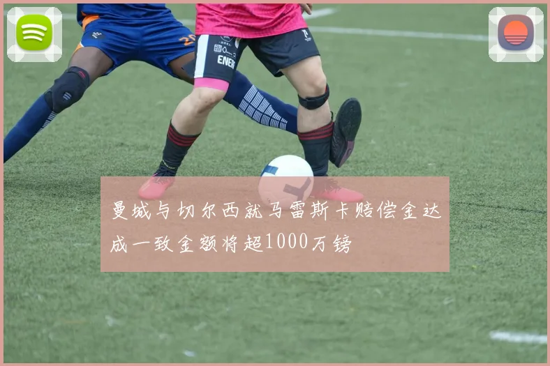 曼城与切尔西就马雷斯卡赔偿金达成一致金额将超1000万镑