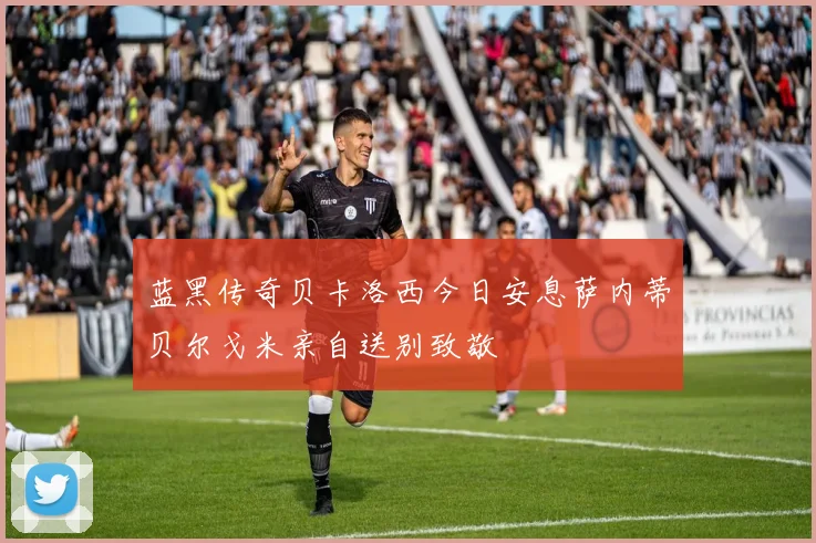 蓝黑传奇贝卡洛西今日安息萨内蒂贝尔戈米亲自送别致敬