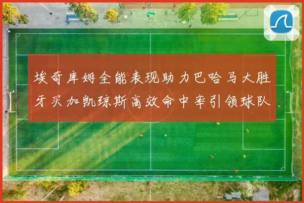 埃奇库姆全能表现助力巴哈马大胜牙买加凯琼斯高效命中率引领球队胜利