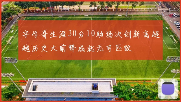 字母哥生涯30分10助场次创新高超越历史大前锋成就无可匹敌