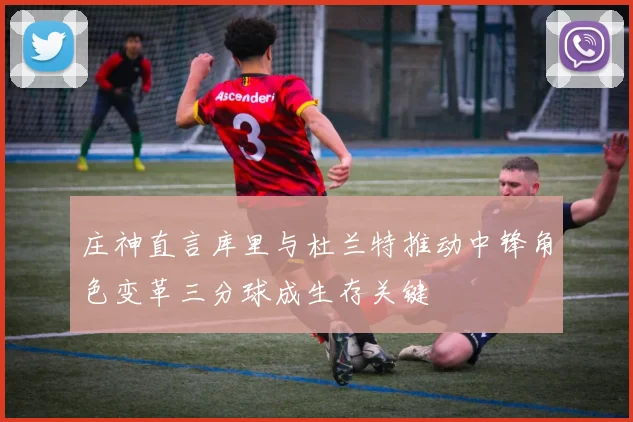 庄神直言库里与杜兰特推动中锋角色变革三分球成生存关键