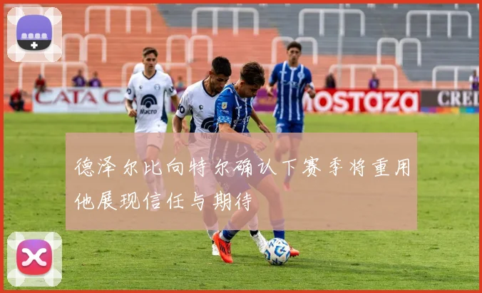德泽尔比向特尔确认下赛季将重用他展现信任与期待
