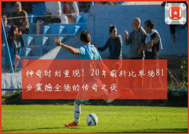 神奇时刻重现！20年前科比单场81分震撼全场的传奇之夜