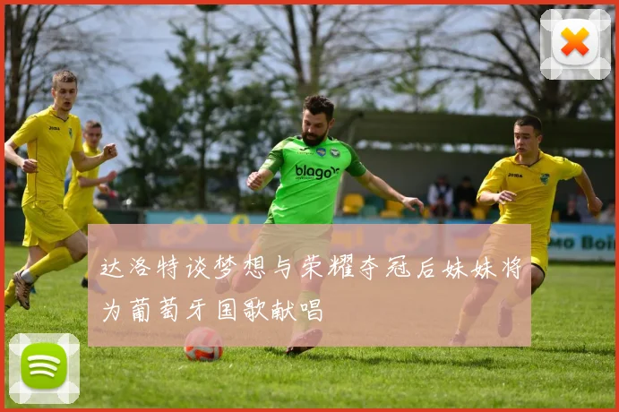 达洛特谈梦想与荣耀夺冠后妹妹将为葡萄牙国歌献唱