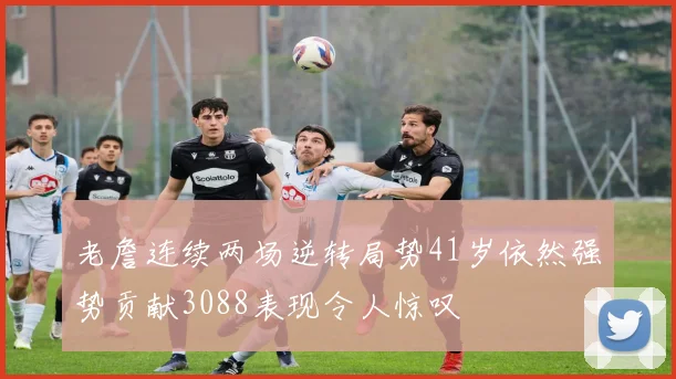 老詹连续两场逆转局势41岁依然强势贡献3088表现令人惊叹