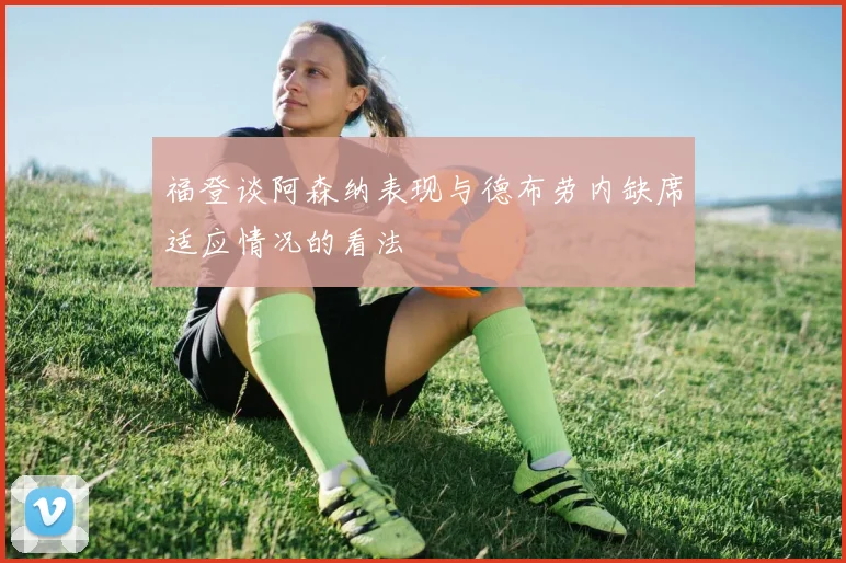福登谈阿森纳表现与德布劳内缺席适应情况的看法