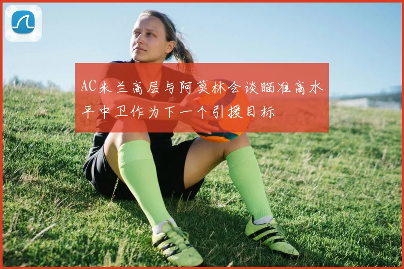 AC米兰高层与阿莫林会谈瞄准高水平中卫作为下一个引援目标