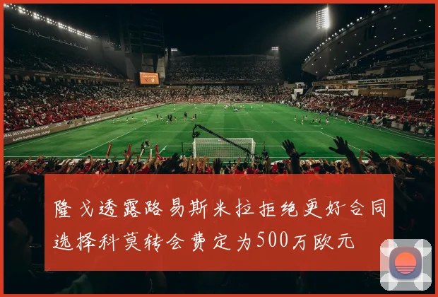 隆戈透露路易斯米拉拒绝更好合同选择科莫转会费定为500万欧元