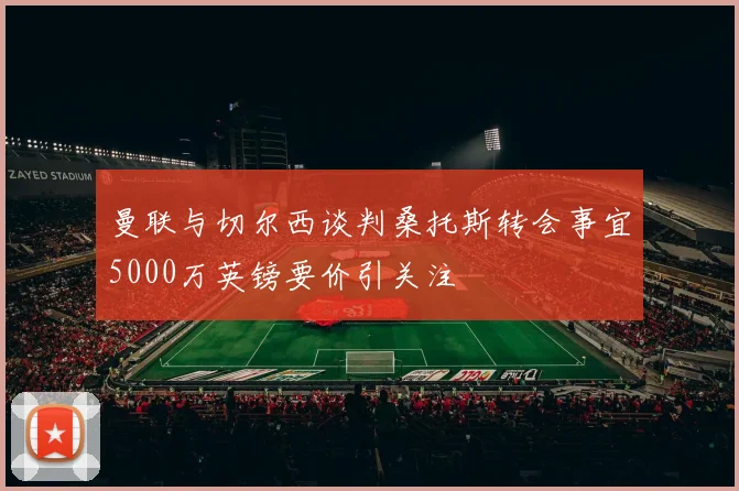 曼联与切尔西谈判桑托斯转会事宜5000万英镑要价引关注