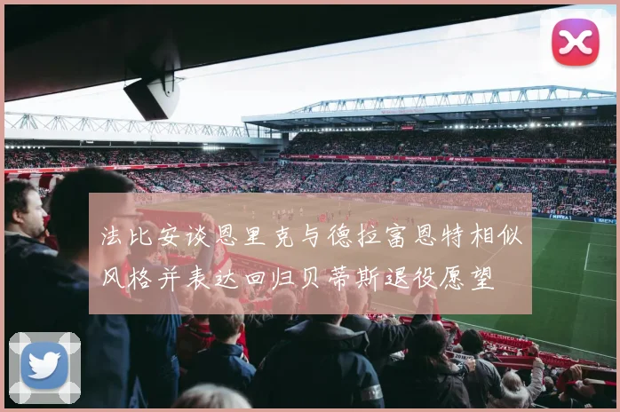 法比安谈恩里克与德拉富恩特相似风格并表达回归贝蒂斯退役愿望