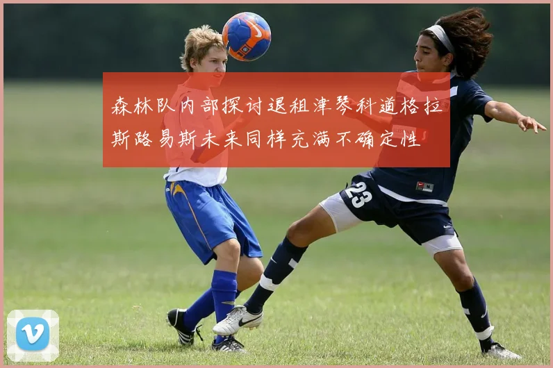 森林队内部探讨退租津琴科道格拉斯路易斯未来同样充满不确定性
