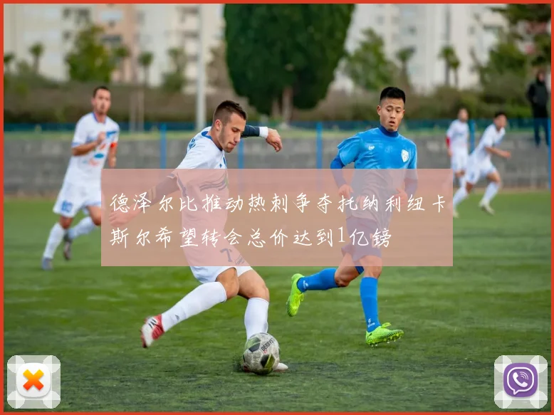 德泽尔比推动热刺争夺托纳利纽卡斯尔希望转会总价达到1亿镑