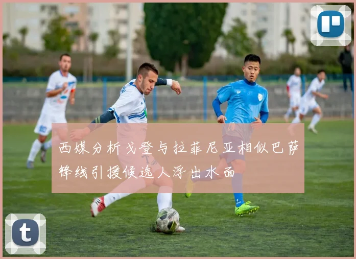 西媒分析戈登与拉菲尼亚相似巴萨锋线引援候选人浮出水面