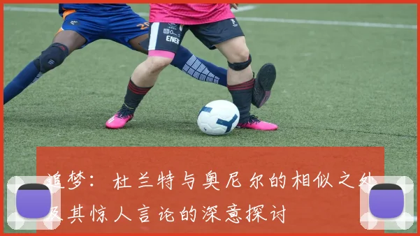 追梦：杜兰特与奥尼尔的相似之处及其惊人言论的深意探讨