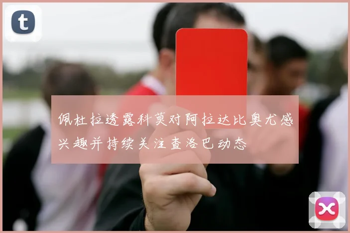 佩杜拉透露科莫对阿拉达比奥尤感兴趣并持续关注查洛巴动态