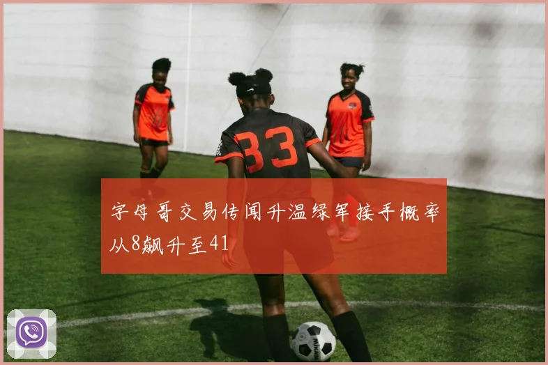 字母哥交易传闻升温绿军接手概率从8飙升至41