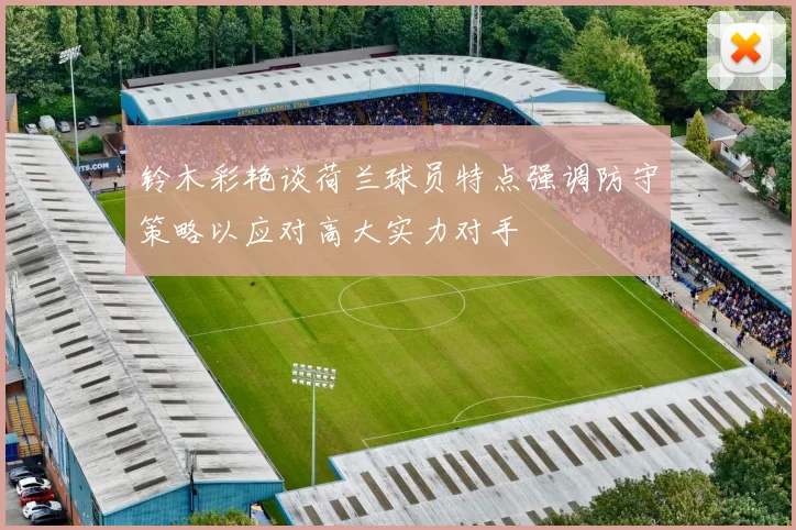 铃木彩艳谈荷兰球员特点强调防守策略以应对高大实力对手
