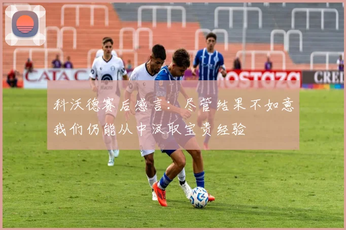科沃德赛后感言：尽管结果不如意我们仍能从中汲取宝贵经验