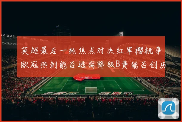 英超最后一轮焦点对决红军樱桃争欧冠热刺能否逃离降级B费能否创历史新高