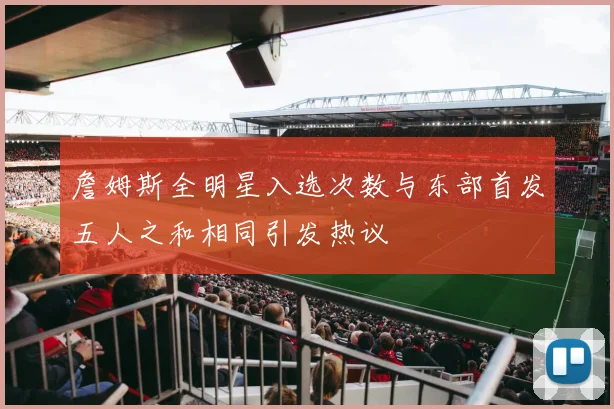 詹姆斯全明星入选次数与东部首发五人之和相同引发热议