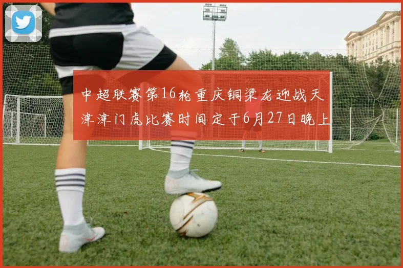 中超联赛第16轮重庆铜梁龙迎战天津津门虎比赛时间定于6月27日晚上20点