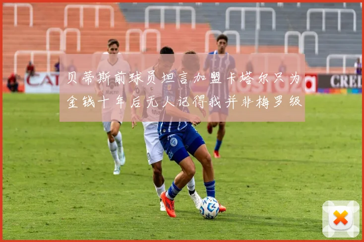 贝蒂斯前球员坦言加盟卡塔尔只为金钱十年后无人记得我并非梅罗级别