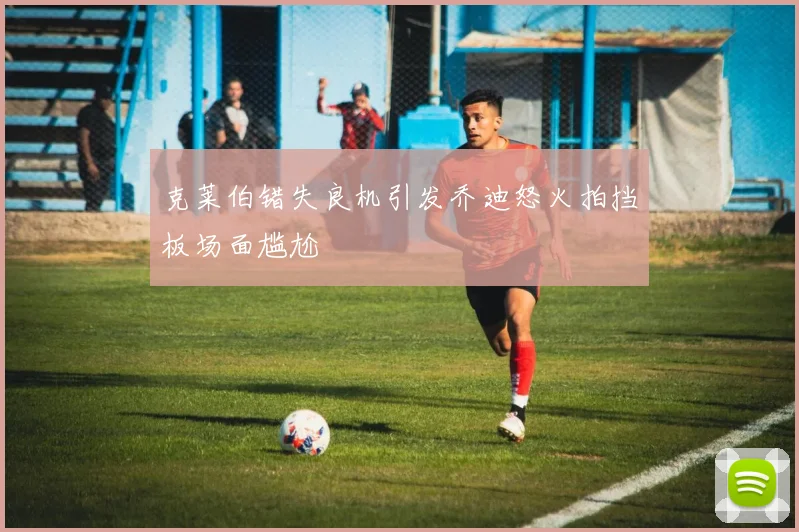 克莱伯错失良机引发乔迪怒火拍挡板场面尴尬