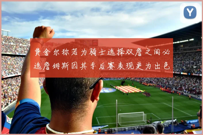 费舍尔称若为骑士选择双詹之间必选詹姆斯因其季后赛表现更为出色