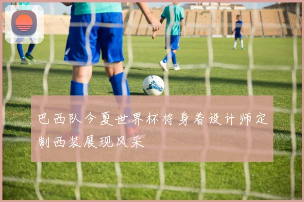 巴西队今夏世界杯将身着设计师定制西装展现风采
