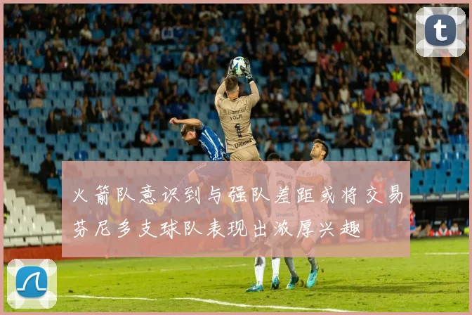 火箭队意识到与强队差距或将交易芬尼多支球队表现出浓厚兴趣