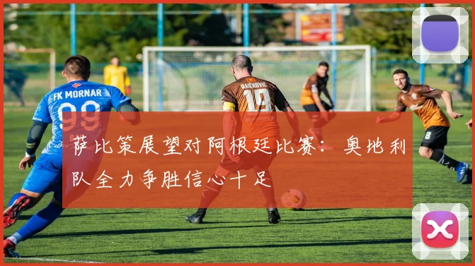 萨比策展望对阿根廷比赛：奥地利队全力争胜信心十足