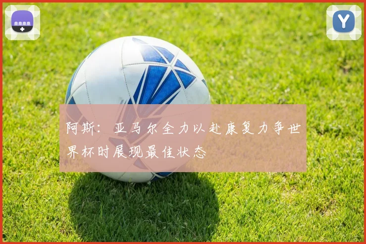 阿斯：亚马尔全力以赴康复力争世界杯时展现最佳状态